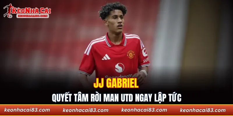 JJ Gabriel quyết tâm rời Man Utd ngay lập tức